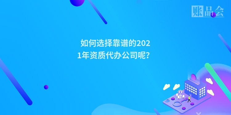 如何选择靠谱的2021年资质代办公司呢？