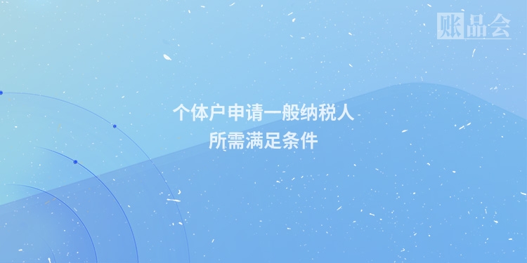 个体户申请一般纳税人所需满足条件
