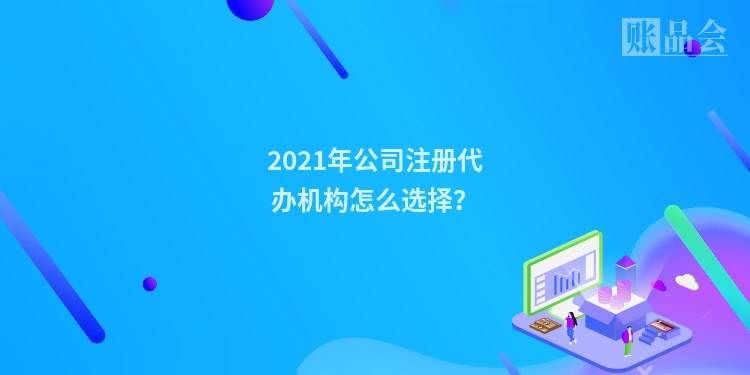 2021年公司注册代办机构怎么选择？