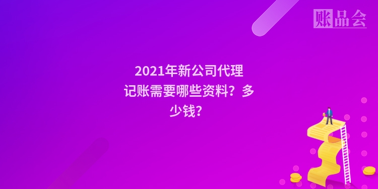 2021年新公司代理记账需要哪些资料？多少钱？
