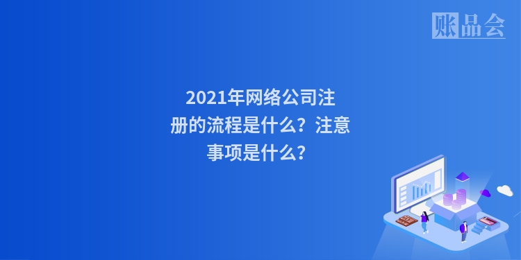 2021年网络公司注册的流程是什么？注意事项是什么？
