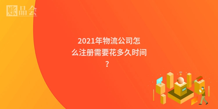 2021年物流公司怎么注册需要花多久时间？