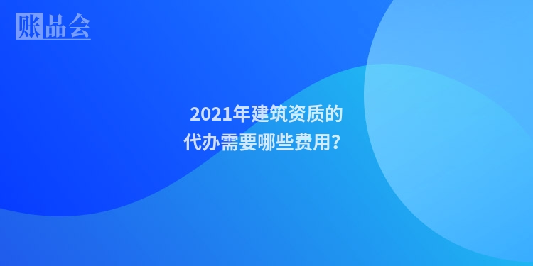 2021年建筑资质的代办需要哪些费用？
