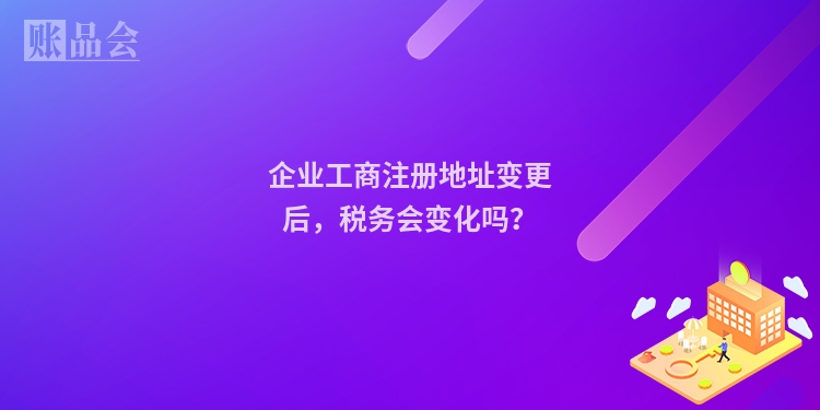企业工商注册地址变更后，税务会变化吗？