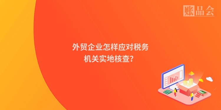 外贸企业怎样应对税务机关实地核查？