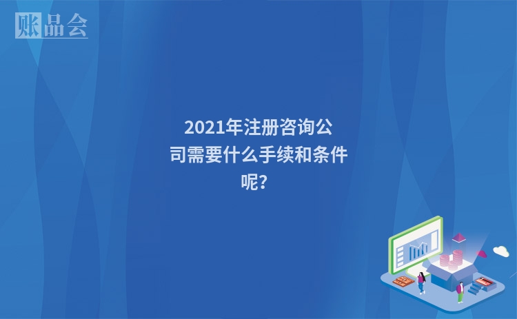 2021年注册咨询公司需要什么手续和条件呢？