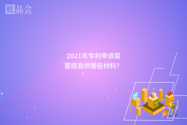 2021年专利申请需要提高供哪些材料？