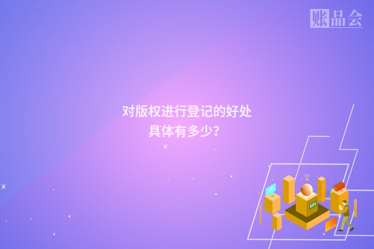 对版权进行登记的好处具体有多少？