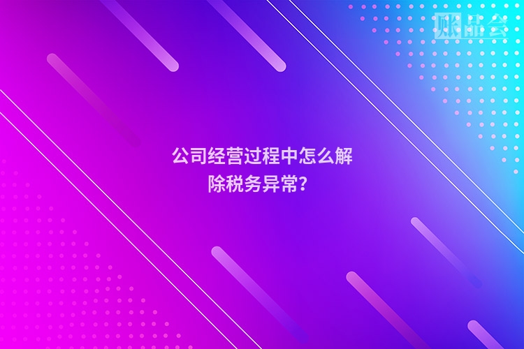 公司经营过程中怎么解除税务异常？