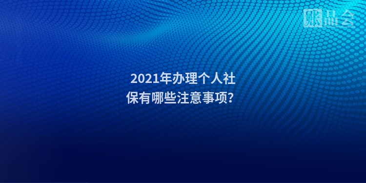 2021年办理个人社保有哪些注意事项？