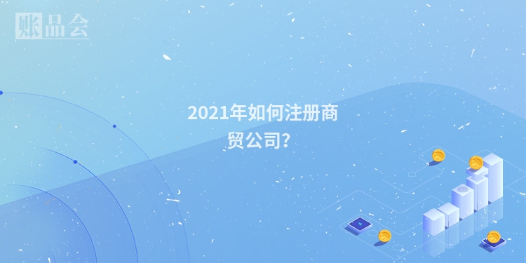 2021年如何注册商贸公司？