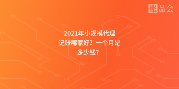 2021年小规模代理记账哪家好？一个月是多少钱？