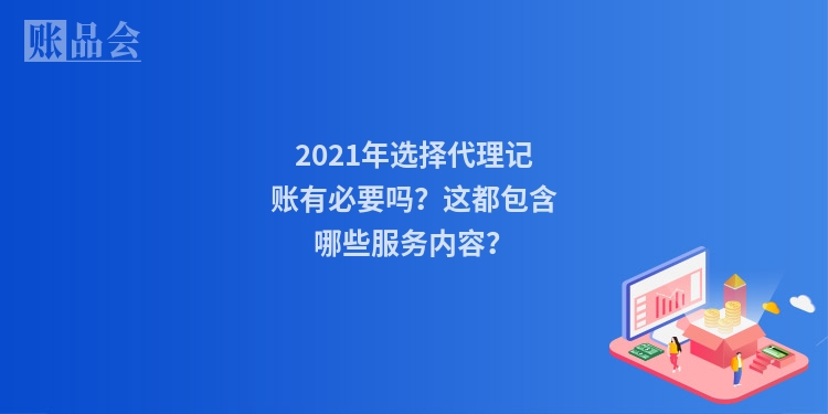 2021年选择代理记账有必要吗？这都包含哪些服务内容？