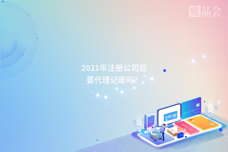 2021年注册公司后要代理记账吗？