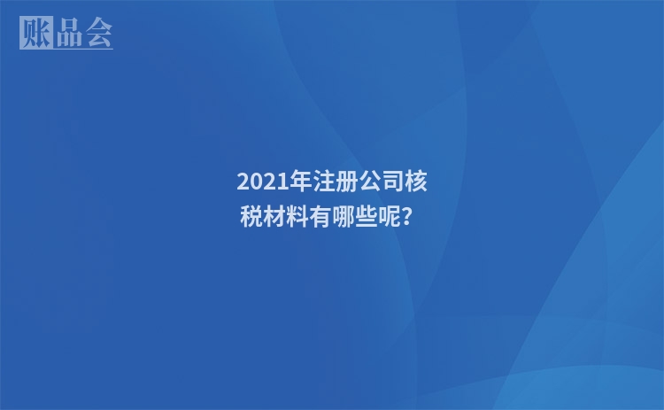 2021年注册公司核税材料有哪些呢？