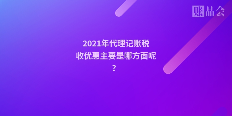 2021年代理记账税收优惠主要是哪方面呢？