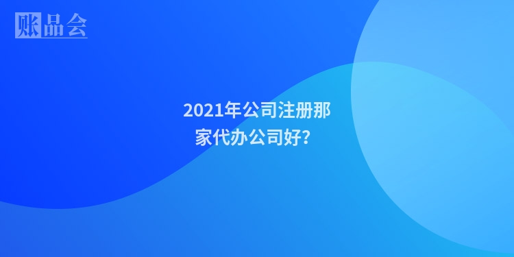 2021年公司注册那家代办公司好？