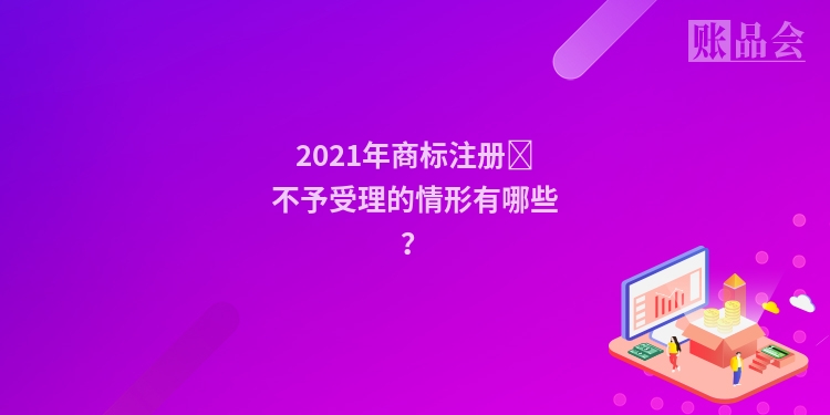 2021年商标注册​不予受理的情形有哪些？