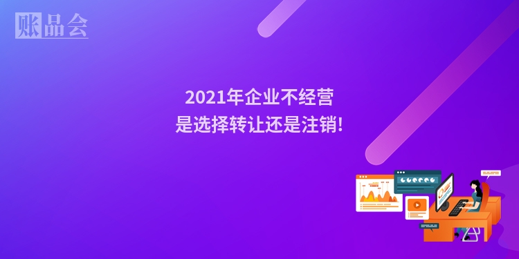 2021年企业不经营是选择转让还是注销!