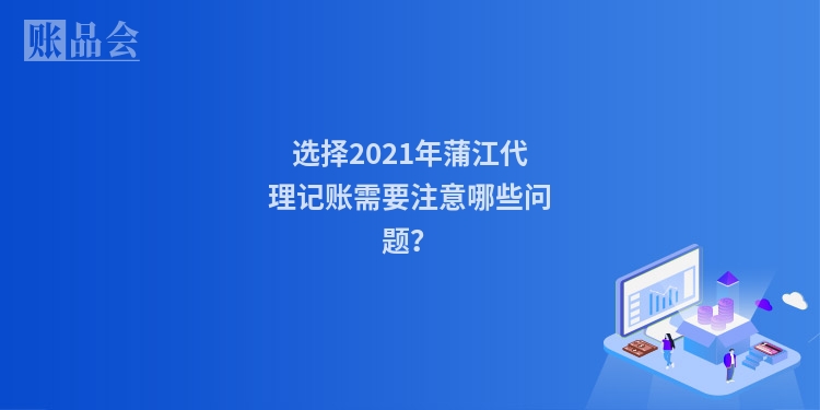 选择2021年蒲江代理记账需要注意哪些问题？