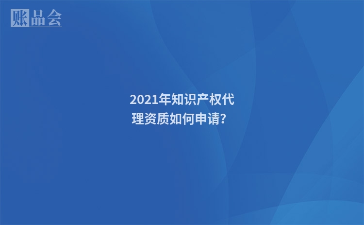 2021年知识产权代理资质如何申请？