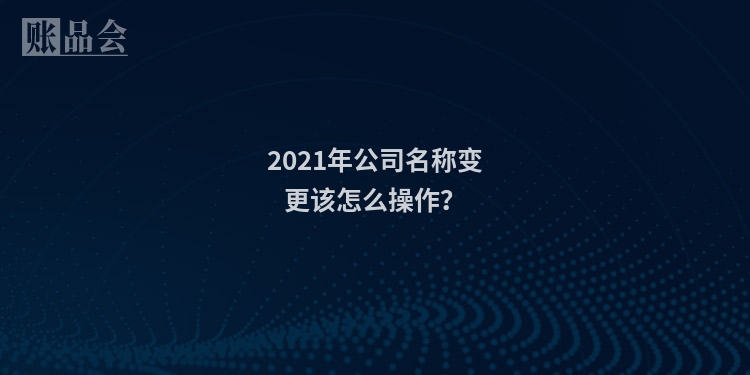 2021年公司名称变更该怎么操作？