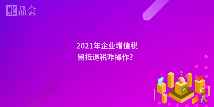2021年企业增值税留抵退税咋操作？