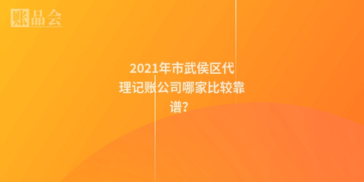 2021年市武侯区代理记账公司哪家比较靠谱？