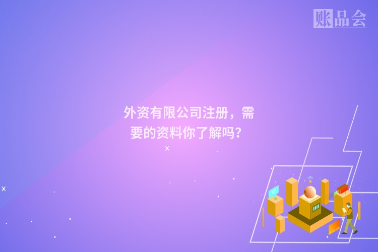 外资有限公司注册，需要的资料你了解吗？