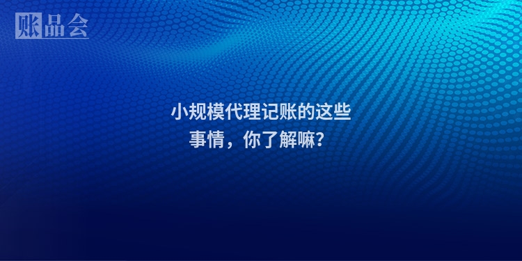 小规模代理记账的这些事情，你了解嘛？