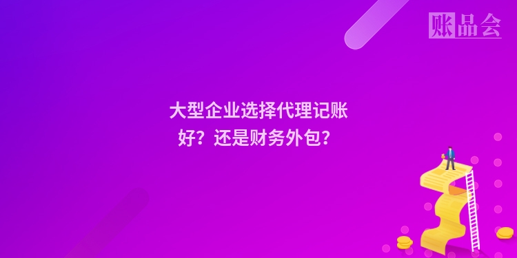 大型企业选择代理记账好？还是财务外包？