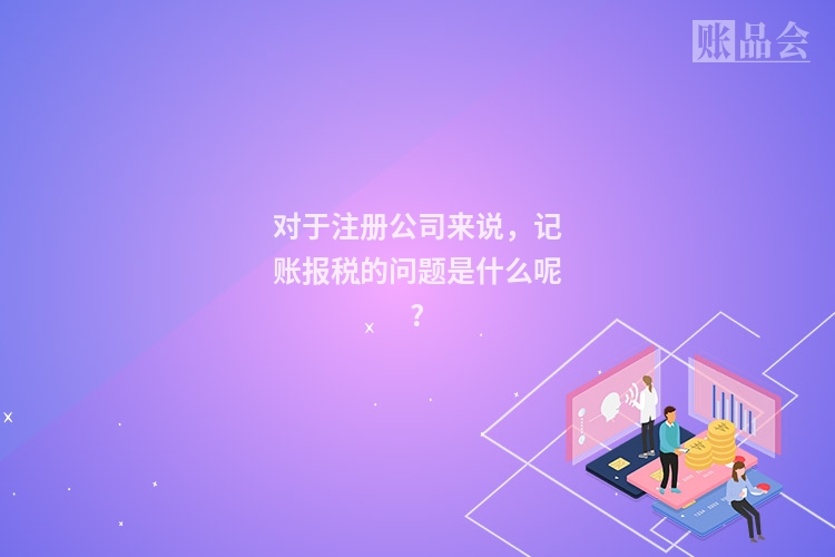 对于注册公司来说，记账报税的问题是什么呢?