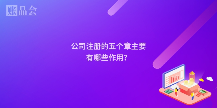 公司注册的五个章主要有哪些作用？