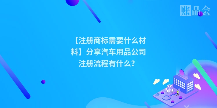 【注册商标需要什么材料】分享汽车用品公司注册流程有什么？