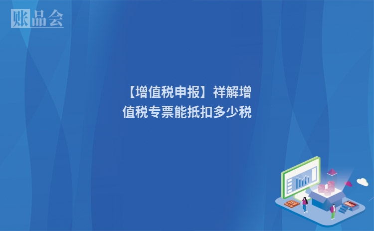 【增值税申报】祥解增值税专票能抵扣多少税