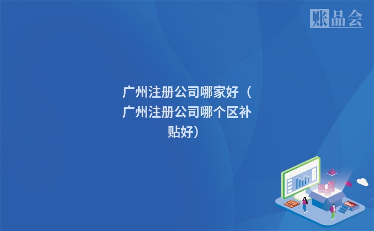 广州注册公司哪家好（广州注册公司哪个区补贴好）