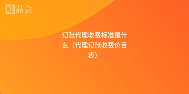 记账代理收费标准是什么（代理记账收费价目表）