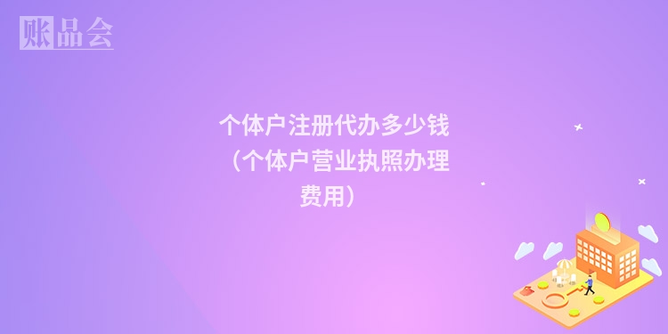 个体户注册代办多少钱（个体户营业执照办理费用）