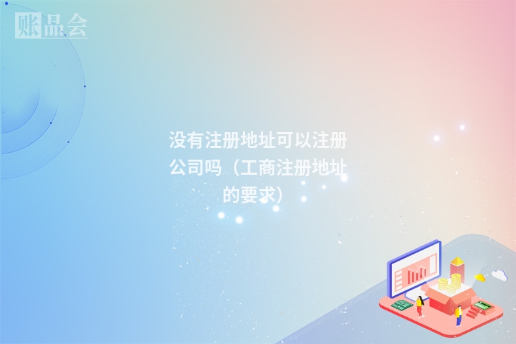 没有注册地址可以注册公司吗（工商注册地址的要求）