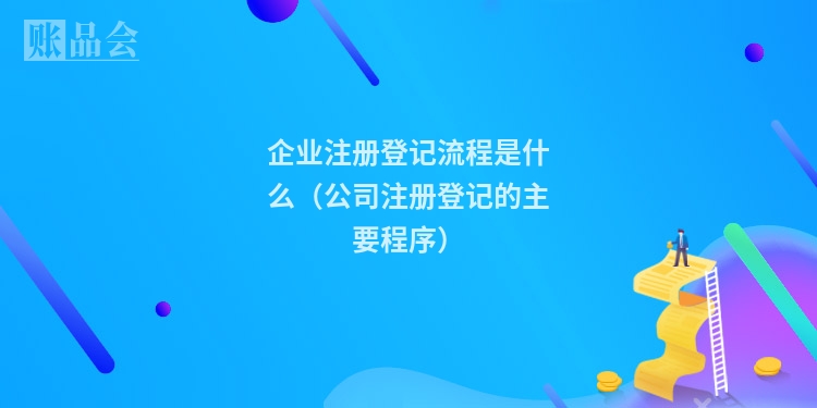 企业注册登记流程是什么（公司注册登记的主要程序）