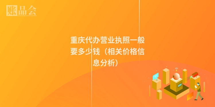重庆代办营业执照一般要多少钱（相关价格信息分析）