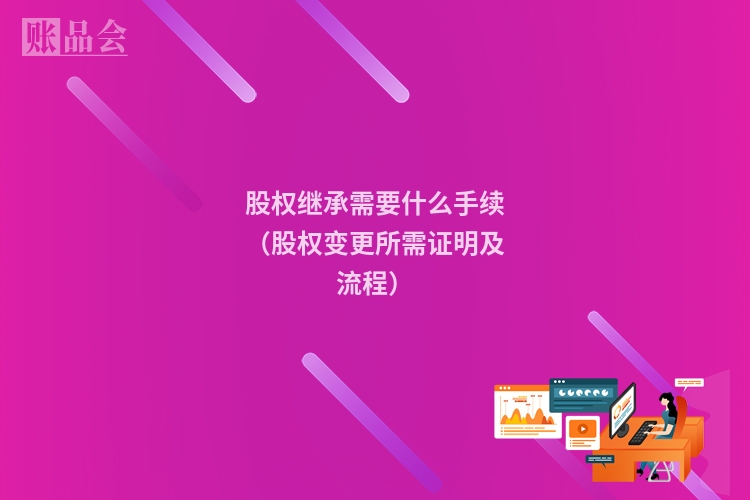 股权继承需要什么手续（股权变更所需证明及流程）