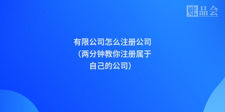 有限公司怎么注册公司（两分钟教你注册属于自己的公司）