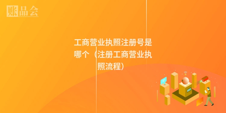 工商营业执照注册号是哪个（注册工商营业执照流程）