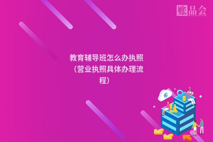 教育辅导班怎么办执照（营业执照具体办理流程）