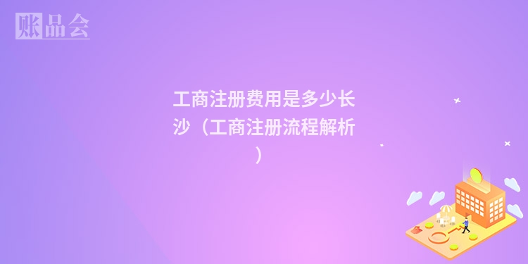 工商注册费用是多少长沙（工商注册流程解析）