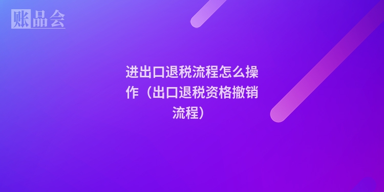 进出口退税流程怎么操作（出口退税资格撤销流程）