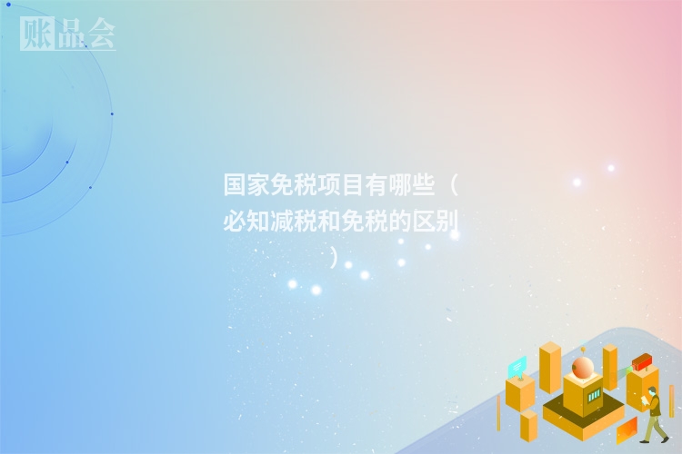 国家免税项目有哪些（必知减税和免税的区别）