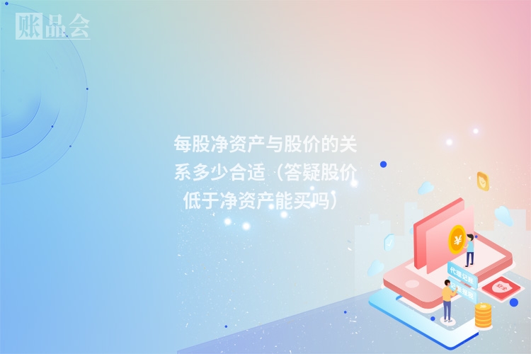 每股净资产与股价的关系多少合适（答疑股价低于净资产能买吗）