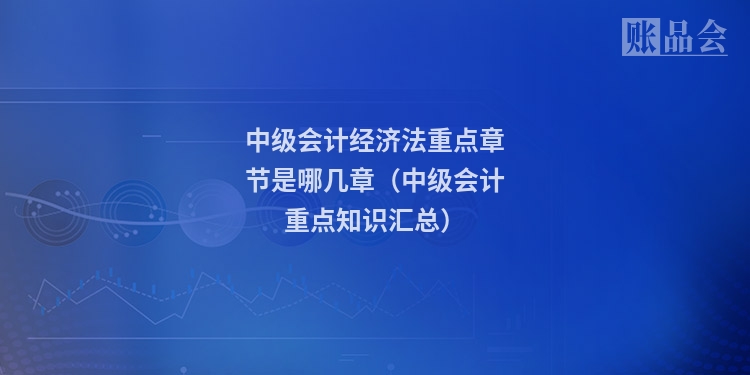 中级会计经济法重点章节是哪几章（中级会计重点知识汇总）